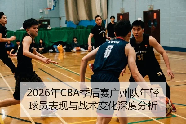 2026年CBA季后赛广州队年轻球员表现与战术变化深度分析