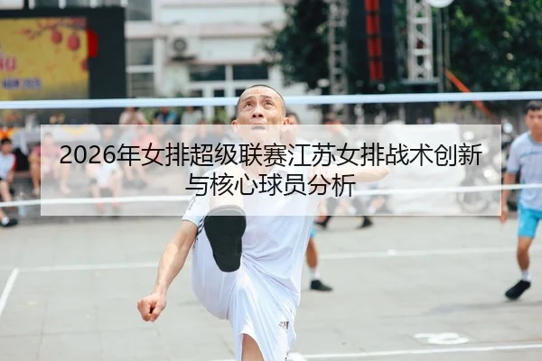 2026年女排超级联赛江苏女排战术创新与核心球员分析