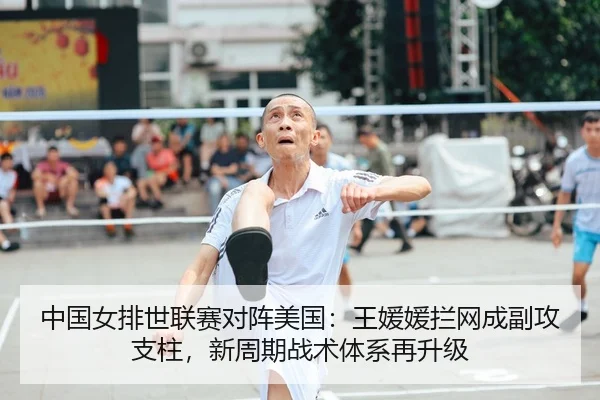 中国女排世联赛对阵美国：王媛媛拦网成副攻支柱，新周期战术体系再升级