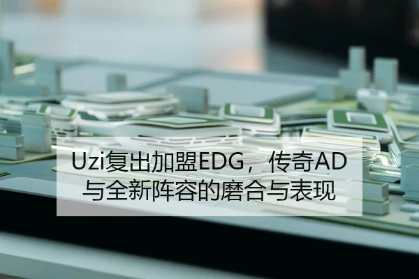 Uzi复出加盟EDG，传奇AD与全新阵容的磨合与表现