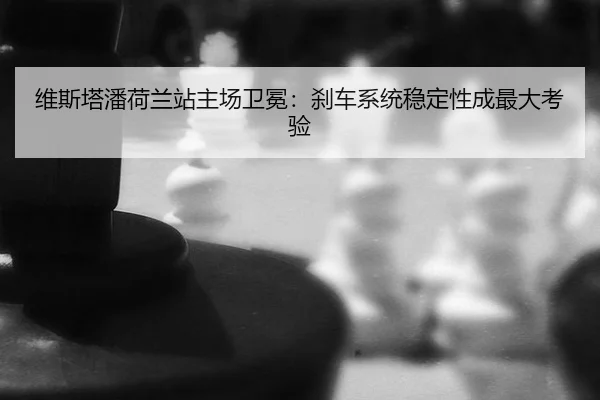 维斯塔潘荷兰站主场卫冕：刹车系统稳定性成最大考验