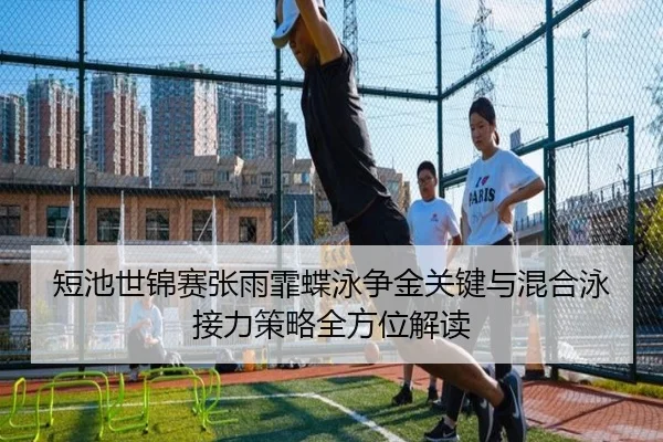 短池世锦赛张雨霏蝶泳争金关键与混合泳接力策略全方位解读