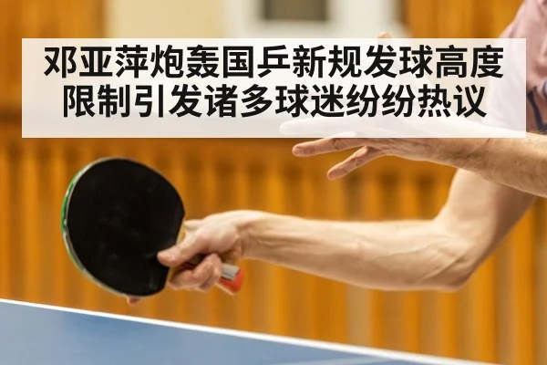 邓亚萍炮轰国乒新规发球高度限制引发诸多球迷纷纷热议