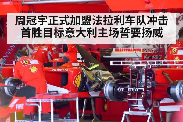周冠宇正式加盟法拉利车队冲击首胜目标意大利主场誓要扬威